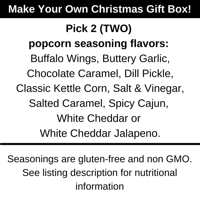 Make your own Christmas gift box. Pick 2 popcorn seasoning flavors. Buffalo wings, buttery garlic, chocolate caramel, dill pickle, classic kettle corn, salt and vinegar, salted caramel, spicy cajun, white cheddar or white cheddar jalapeno. Seasonings are gluten free and non GMO. Dell Cove Spices